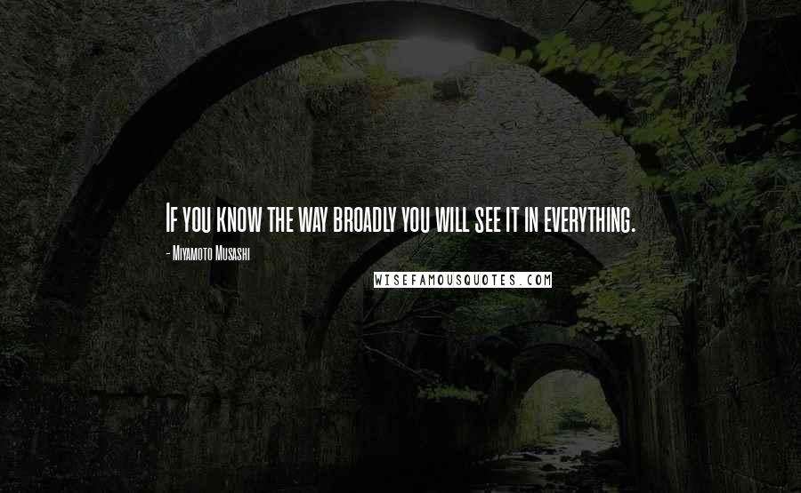 Miyamoto Musashi Quotes: If you know the way broadly you will see it in everything.