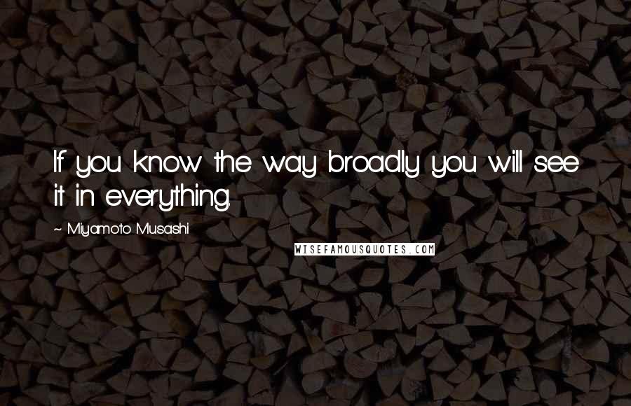 Miyamoto Musashi Quotes: If you know the way broadly you will see it in everything.