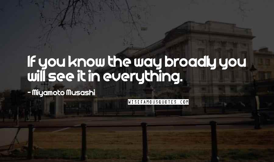 Miyamoto Musashi Quotes: If you know the way broadly you will see it in everything.