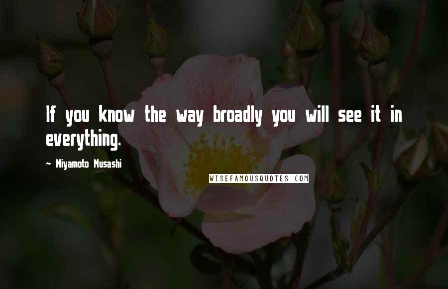 Miyamoto Musashi Quotes: If you know the way broadly you will see it in everything.