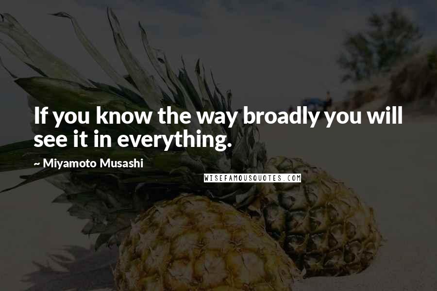 Miyamoto Musashi Quotes: If you know the way broadly you will see it in everything.