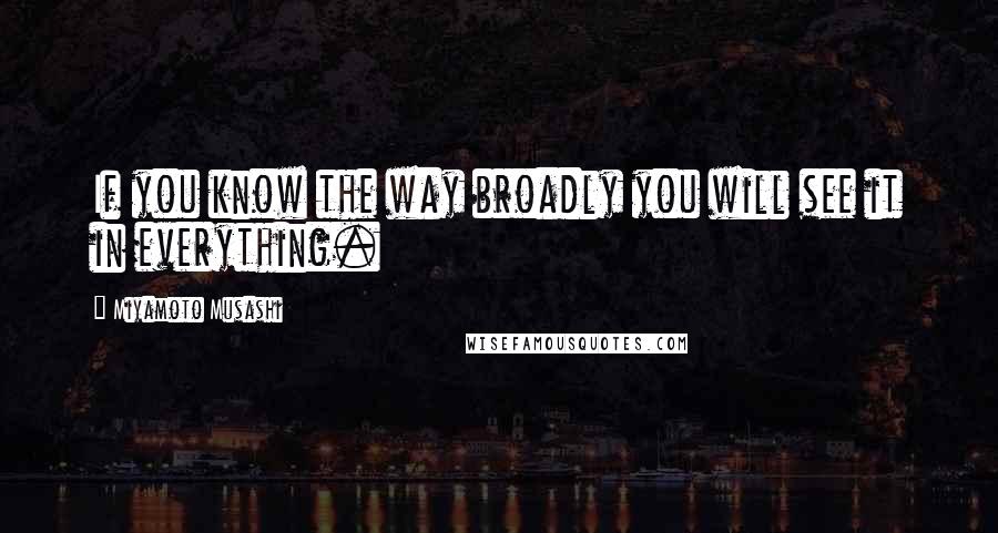 Miyamoto Musashi Quotes: If you know the way broadly you will see it in everything.