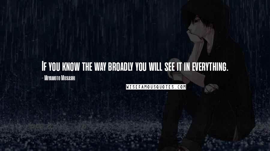 Miyamoto Musashi Quotes: If you know the way broadly you will see it in everything.
