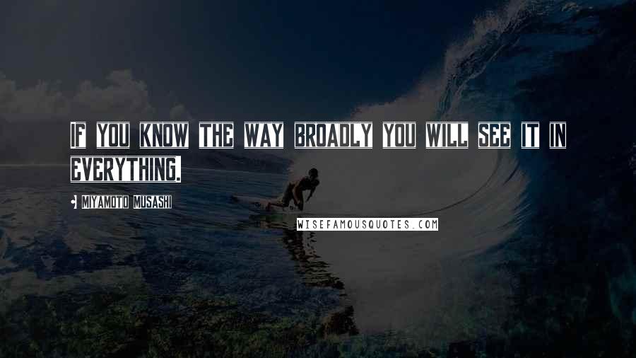 Miyamoto Musashi Quotes: If you know the way broadly you will see it in everything.