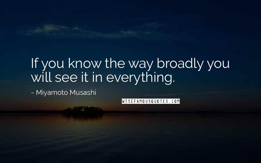 Miyamoto Musashi Quotes: If you know the way broadly you will see it in everything.