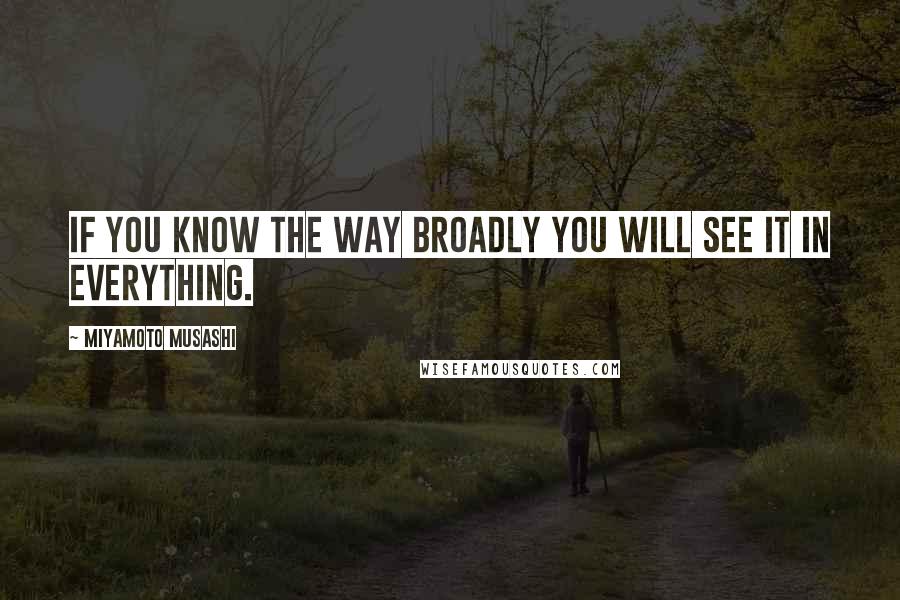 Miyamoto Musashi Quotes: If you know the way broadly you will see it in everything.