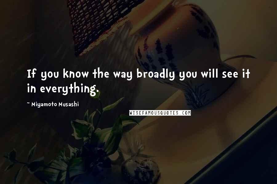 Miyamoto Musashi Quotes: If you know the way broadly you will see it in everything.