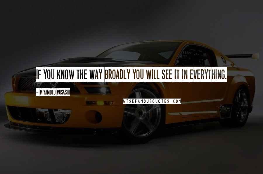 Miyamoto Musashi Quotes: If you know the way broadly you will see it in everything.