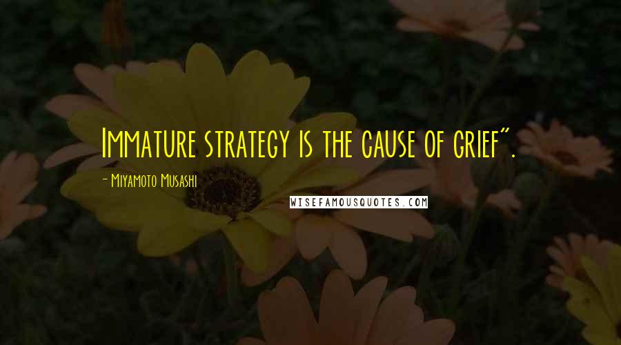 Miyamoto Musashi Quotes: Immature strategy is the cause of grief".