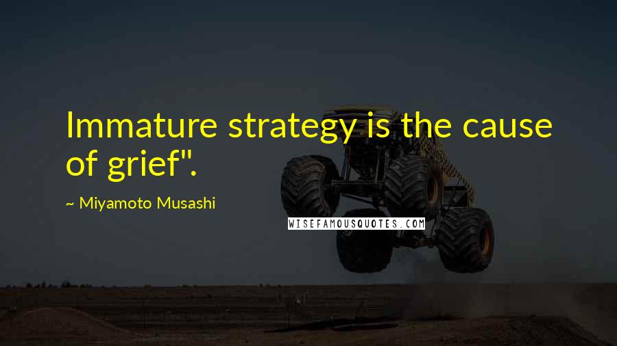 Miyamoto Musashi Quotes: Immature strategy is the cause of grief".