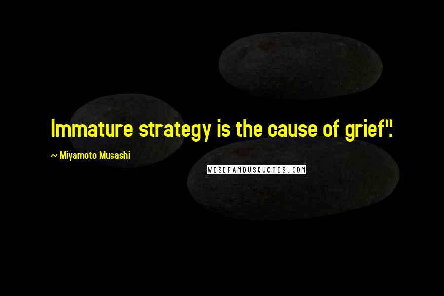 Miyamoto Musashi Quotes: Immature strategy is the cause of grief".