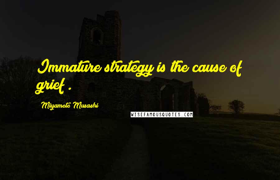 Miyamoto Musashi Quotes: Immature strategy is the cause of grief".