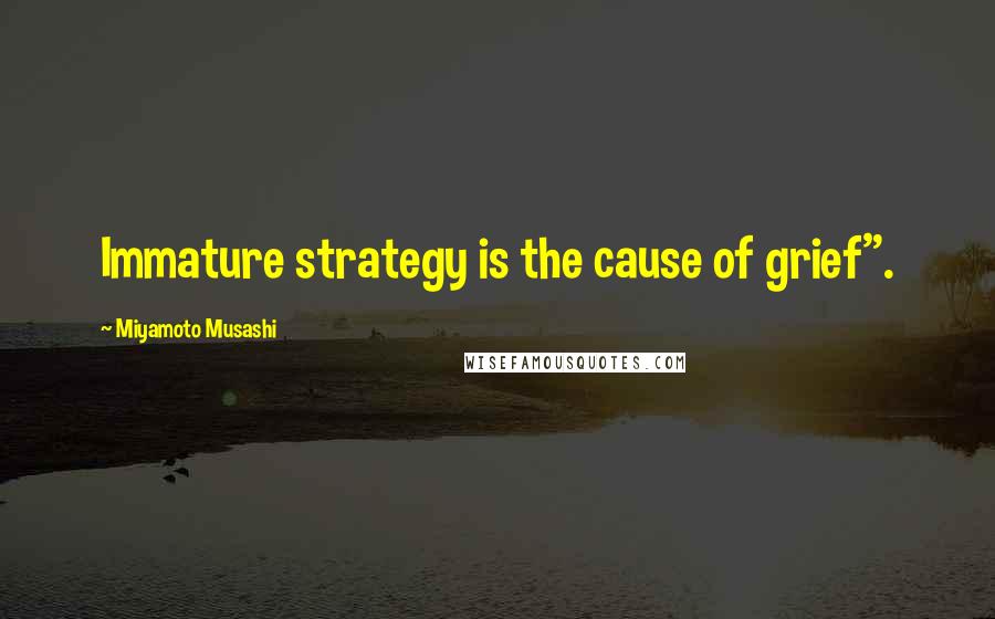 Miyamoto Musashi Quotes: Immature strategy is the cause of grief".