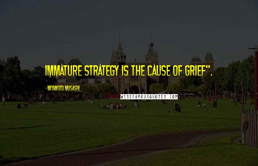 Miyamoto Musashi Quotes: Immature strategy is the cause of grief".