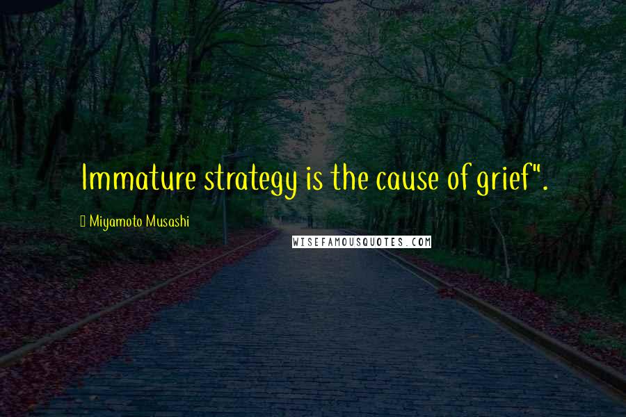 Miyamoto Musashi Quotes: Immature strategy is the cause of grief".