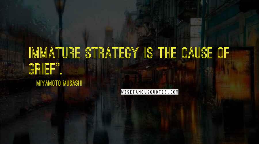 Miyamoto Musashi Quotes: Immature strategy is the cause of grief".