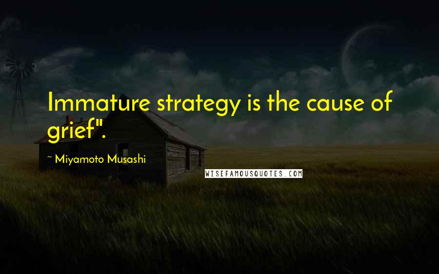 Miyamoto Musashi Quotes: Immature strategy is the cause of grief".