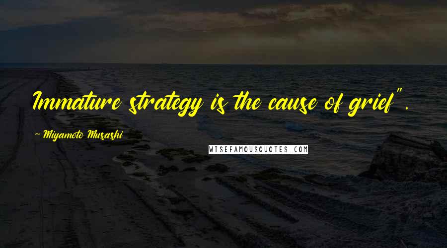 Miyamoto Musashi Quotes: Immature strategy is the cause of grief".