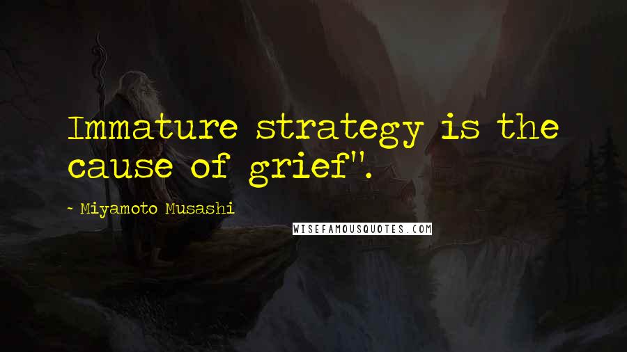 Miyamoto Musashi Quotes: Immature strategy is the cause of grief".