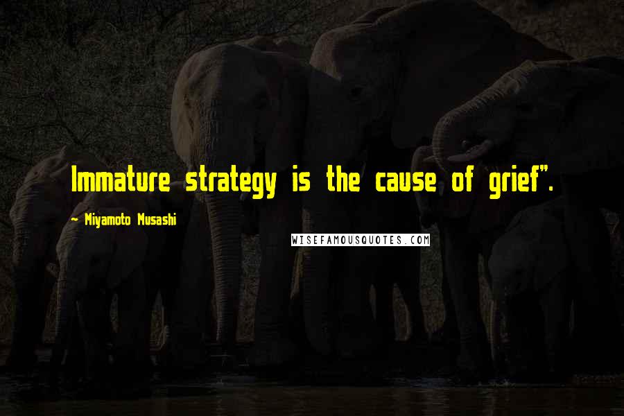 Miyamoto Musashi Quotes: Immature strategy is the cause of grief".