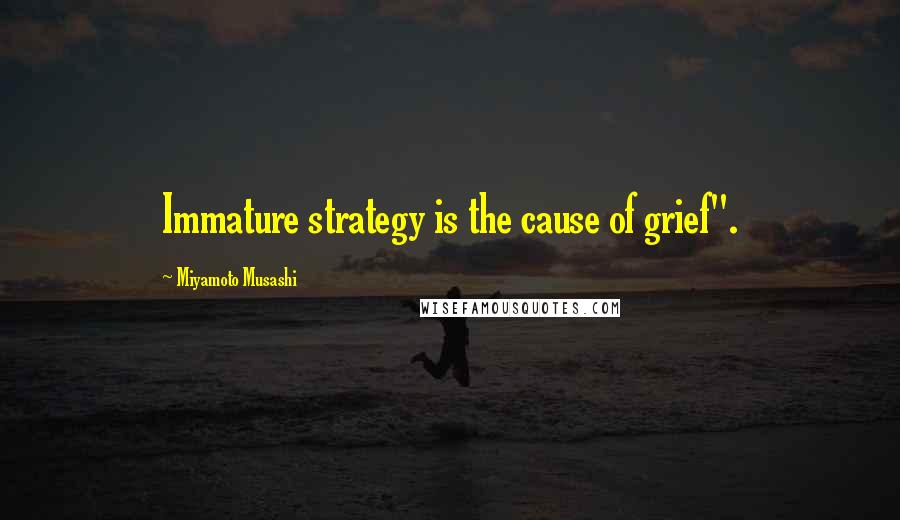 Miyamoto Musashi Quotes: Immature strategy is the cause of grief".
