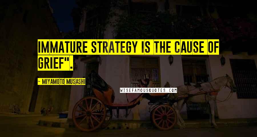 Miyamoto Musashi Quotes: Immature strategy is the cause of grief".