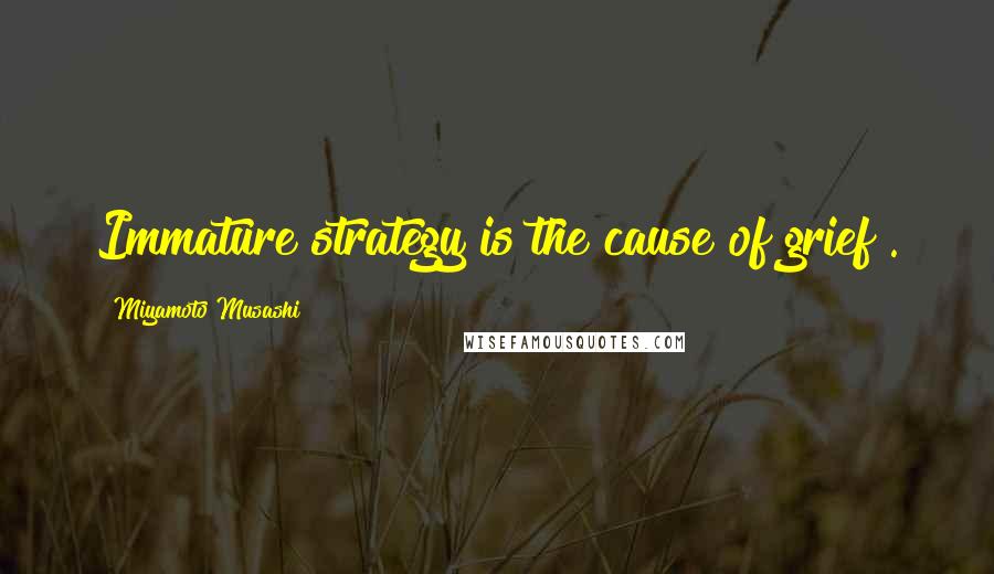 Miyamoto Musashi Quotes: Immature strategy is the cause of grief".