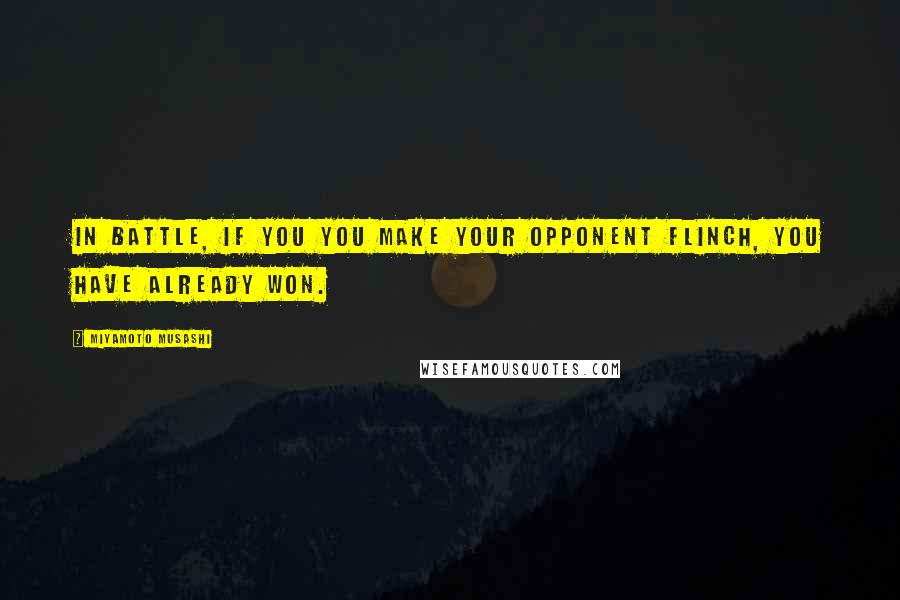 Miyamoto Musashi Quotes: In battle, if you you make your opponent flinch, you have already won.