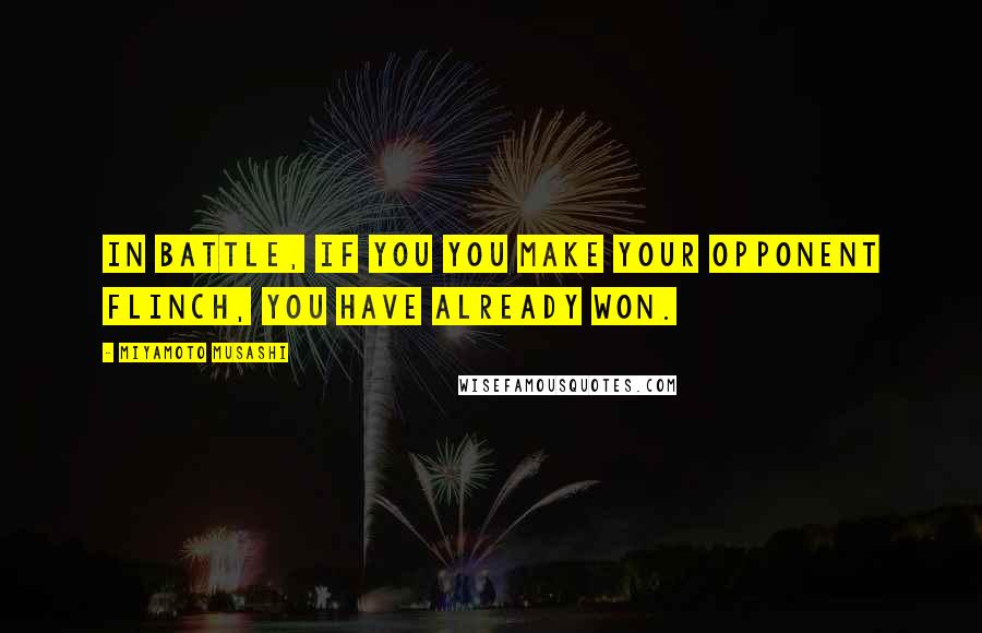 Miyamoto Musashi Quotes: In battle, if you you make your opponent flinch, you have already won.