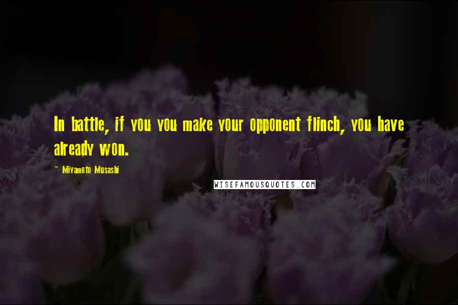 Miyamoto Musashi Quotes: In battle, if you you make your opponent flinch, you have already won.