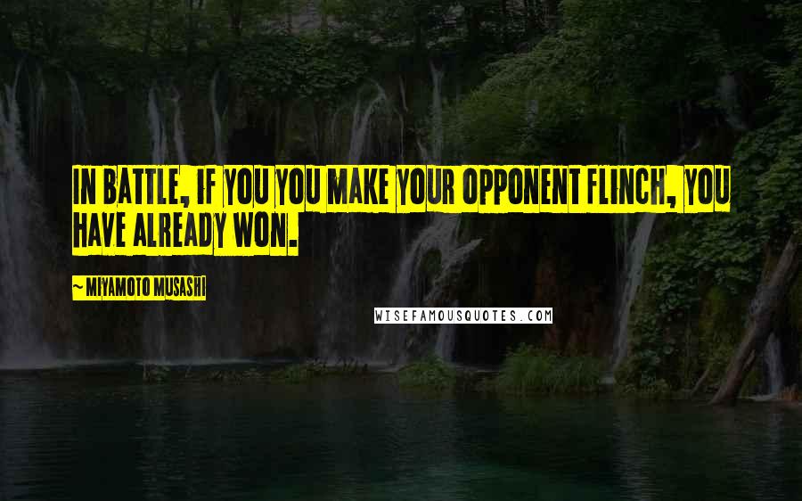 Miyamoto Musashi Quotes: In battle, if you you make your opponent flinch, you have already won.