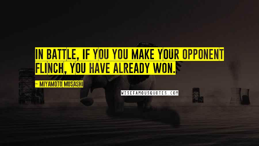 Miyamoto Musashi Quotes: In battle, if you you make your opponent flinch, you have already won.