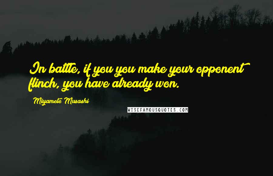 Miyamoto Musashi Quotes: In battle, if you you make your opponent flinch, you have already won.