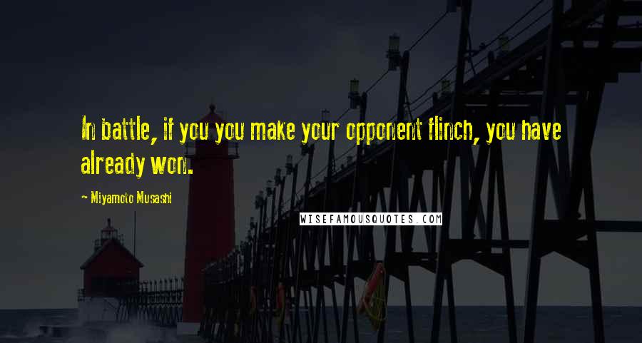 Miyamoto Musashi Quotes: In battle, if you you make your opponent flinch, you have already won.