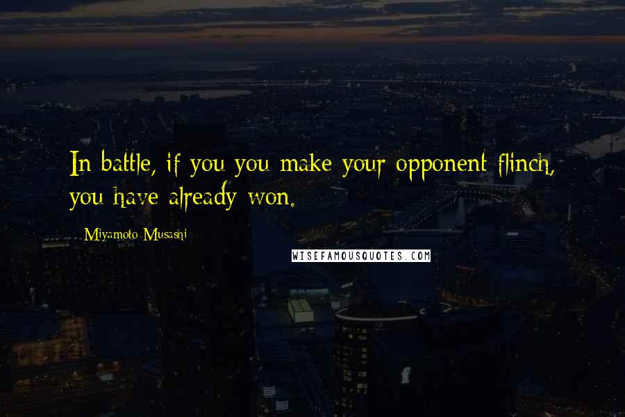 Miyamoto Musashi Quotes: In battle, if you you make your opponent flinch, you have already won.