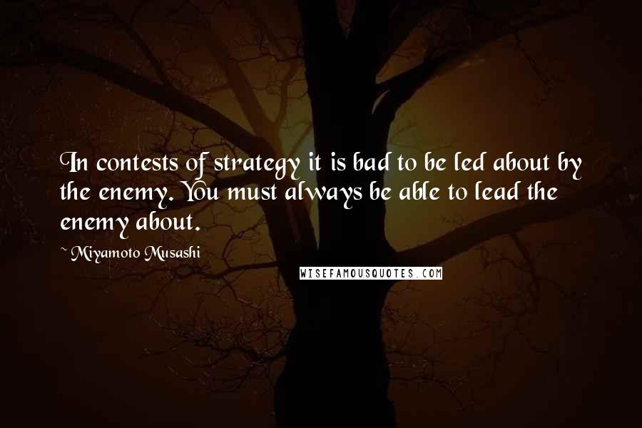 Miyamoto Musashi Quotes: In contests of strategy it is bad to be led about by the enemy. You must always be able to lead the enemy about.