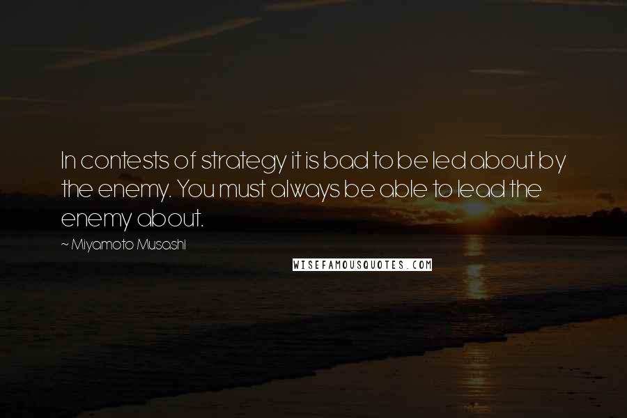 Miyamoto Musashi Quotes: In contests of strategy it is bad to be led about by the enemy. You must always be able to lead the enemy about.