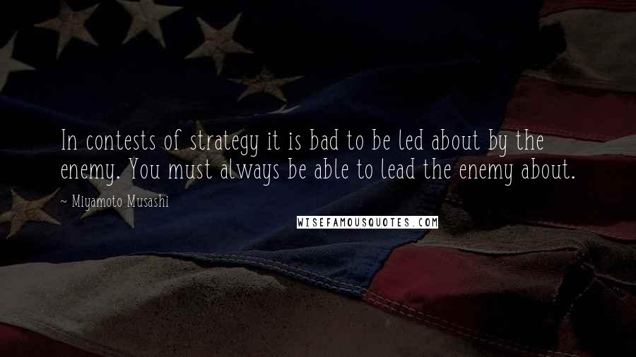 Miyamoto Musashi Quotes: In contests of strategy it is bad to be led about by the enemy. You must always be able to lead the enemy about.