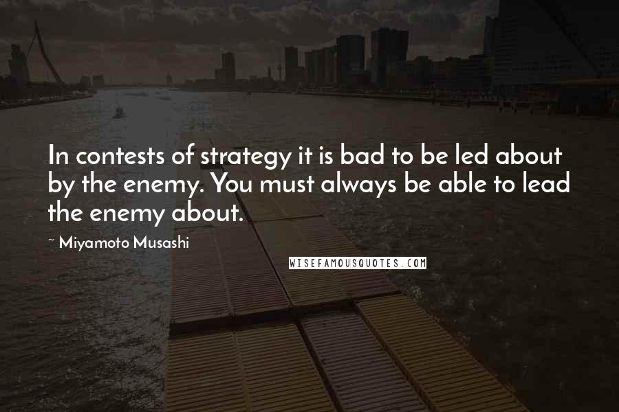 Miyamoto Musashi Quotes: In contests of strategy it is bad to be led about by the enemy. You must always be able to lead the enemy about.