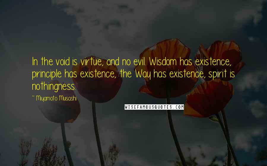Miyamoto Musashi Quotes: In the void is virtue, and no evil. Wisdom has existence, principle has existence, the Way has existence, spirit is nothingness.