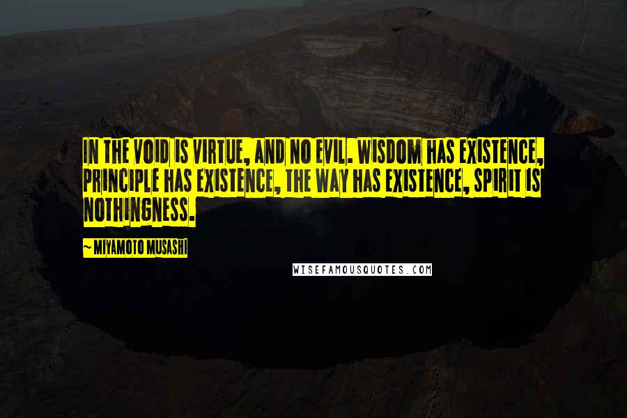 Miyamoto Musashi Quotes: In the void is virtue, and no evil. Wisdom has existence, principle has existence, the Way has existence, spirit is nothingness.
