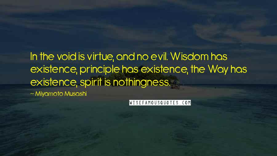 Miyamoto Musashi Quotes: In the void is virtue, and no evil. Wisdom has existence, principle has existence, the Way has existence, spirit is nothingness.