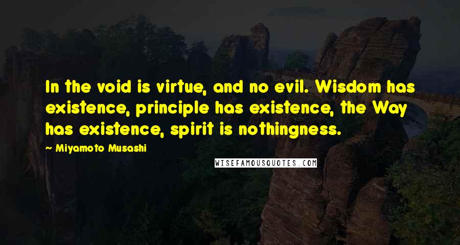 Miyamoto Musashi Quotes: In the void is virtue, and no evil. Wisdom has existence, principle has existence, the Way has existence, spirit is nothingness.