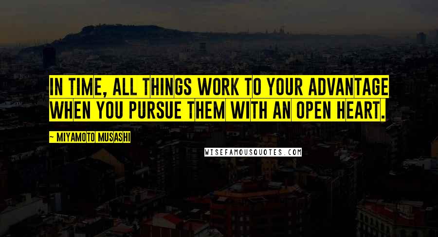 Miyamoto Musashi Quotes: In time, all things work to your advantage when you pursue them with an open heart.