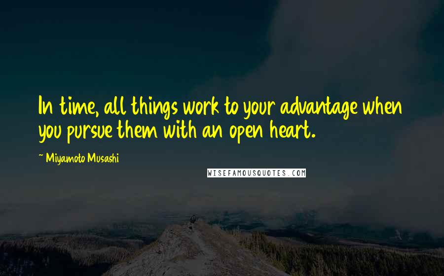 Miyamoto Musashi Quotes: In time, all things work to your advantage when you pursue them with an open heart.