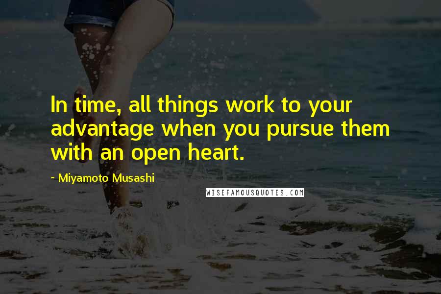 Miyamoto Musashi Quotes: In time, all things work to your advantage when you pursue them with an open heart.