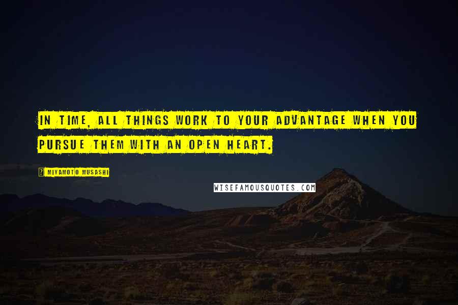 Miyamoto Musashi Quotes: In time, all things work to your advantage when you pursue them with an open heart.