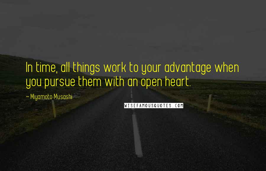 Miyamoto Musashi Quotes: In time, all things work to your advantage when you pursue them with an open heart.