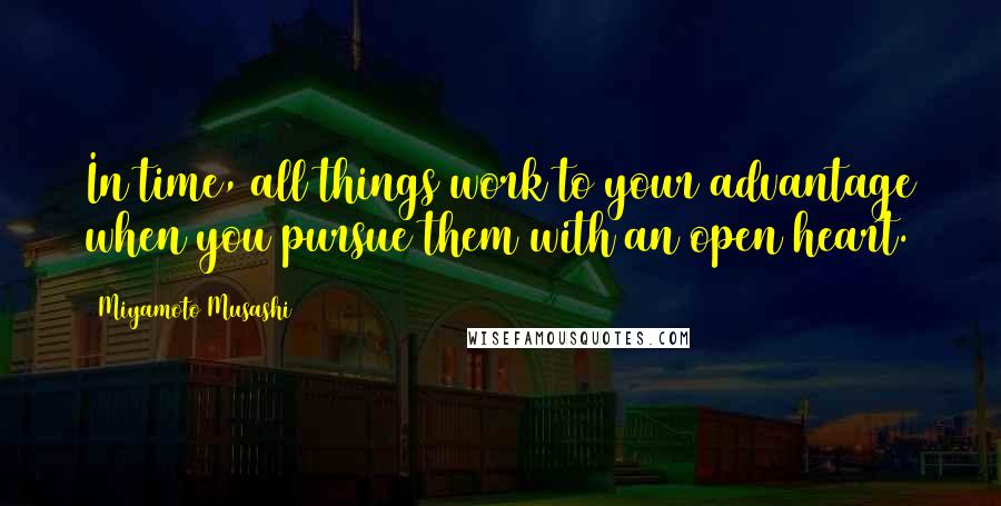 Miyamoto Musashi Quotes: In time, all things work to your advantage when you pursue them with an open heart.