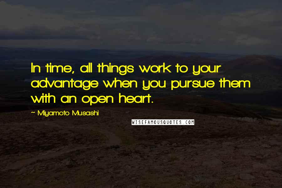 Miyamoto Musashi Quotes: In time, all things work to your advantage when you pursue them with an open heart.